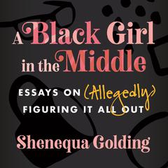 A Black Girl in the Middle: Essays on (Allegedly) Figuring It All Out Audiobook, by Shenequa Golding