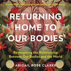 Returning Home to Our Bodies: Reimagining the Relationship Between Our Bodies and the World--Practices for connecting somatics, nature, and social change Audiobook, by Abigail Rose Clarke