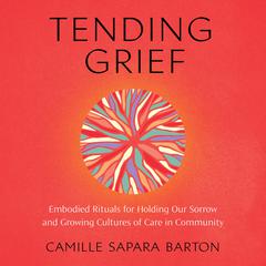 Tending Grief: Embodied Rituals for Holding Our Sorrow and Growing Cultures of Care in Community Audiobook, by Camille Sapara Barton