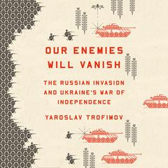 Our Enemies Will Vanish: The Russian Invasion and Ukraines War of Independence Audiobook, by Yaroslav Trofimov