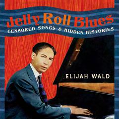 Jelly Roll Blues: Censored Songs and Hidden Histories Audiobook, by Elijah Wald