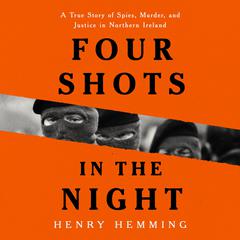 Four Shots in the Night: A True Story of Spies, Murder, and Justice in Northern Ireland Audiobook, by Henry Hemming