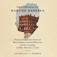 The Trials of Madame Restell: Nineteenth-Century America’s Most Infamous Female Physician and the Campaign to Make Abortion a Crime Audiobook, by Nicholas L. Syrett