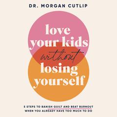 Love Your Kids Without Losing Yourself: 5 Steps to Banish Guilt and Beat Burnout When You Already Have Too Much to Do Audiobook, by Morgan Cutlip