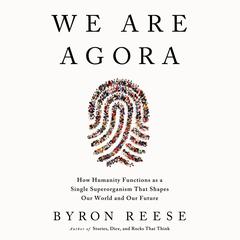 We Are Agora: How Humanity Functions as a Single Superorganism That Shapes Our World and Our Future Audibook, by Byron Reese