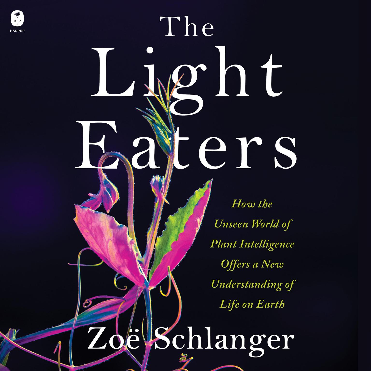 The Light Eaters: How the Unseen World of Plant Intelligence Offers a New Understanding of Life on Earth Audiobook, by Zoë Schlanger