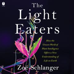 The Light Eaters: How the Unseen World of Plant Intelligence Offers a New Understanding of Life on Earth Audiobook, by Zoë Schlanger