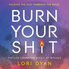 Burn Your Sh*t: The Life-Changing Magic of Rituals Audiobook, by Lori Dyan