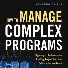 How to Manage Complex Programs: High-Impact Techniques for Handling Project Workflow, Deliverables, and Teams Audiobook, by Tom Kendrick