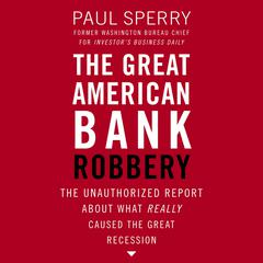 The Great American Bank Robbery: The Unauthorized Report About What Really Caused the Great Recession Audiobook, by Paul Sperry