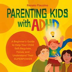 Parenting Kids With ADHD: A Beginner’s Guide to Help your Child Self-regulate, Focus, and Understand their SuperPower Audiobook, by Renato Flauzino