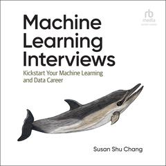 Machine Learning Interviews: Kickstart Your Machine Learning and Data Career Audiobook, by Susan Shu Chang