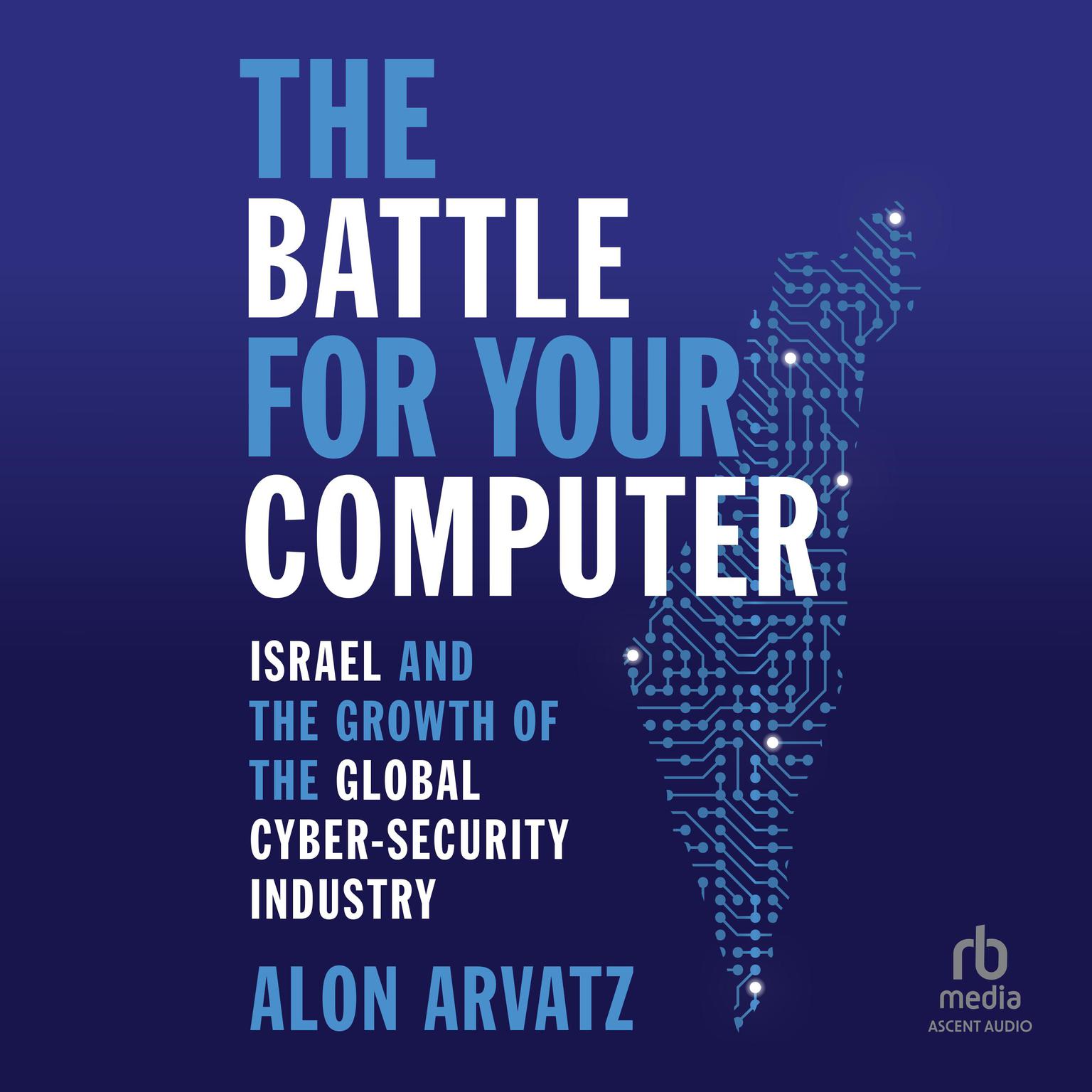 The Battle for Your Computer: Israel and the Growth of the Global Cyber- Security Industry Audiobook, by Alon Arvatz