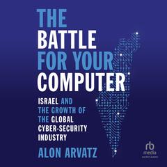 The Battle for Your Computer: Israel and the Growth of the Global Cyber- Security Industry Audiobook, by 