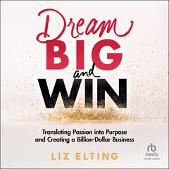 Dream Big and Win: Translating Passion into Purpose and Creating a Billion Dollar Business Audiobook, by Liz Elting