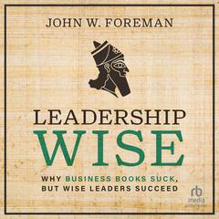 Leadership Wise: Why Business Books Suck, but Wise Leaders Succeed Audiobook, by John W. Foreman