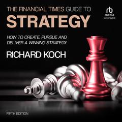 The Financial Times Guide to Strategy: How to create, pursue and deliver a winning strategy, 5th Edition Audiobook, by Richard Koch