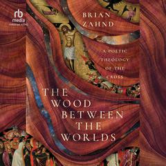 The Wood Between the Worlds: A Poetic Theology of the Cross Audiobook, by Brian Zahnd