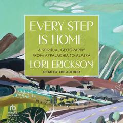 Every Step is Home: A Spiritual Geography from Appalachia to Alaska Audiobook, by Lori Erickson