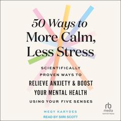 50 Ways to More Calm, Less Stress: Scientifically Proven Ways to Relieve Anxiety and Boost Your Mental Health Using Your Five Senses Audiobook, by Megy Karydes
