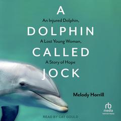 A Dolphin Called Jock: An Injured Dolphin, A Lost Young Woman, A Story of Hope Audiobook, by Melody Horrill