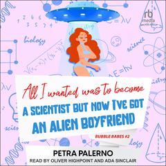 All I Wanted Was to Become A Scientist But Now Ive Got An Alien Boyfriend Audiobook, by Petra Palerno