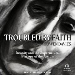 Troubled by Faith: Insanity and the Supernatural in the Age of the Asylum Audiobook, by Owen Davies