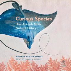 Curious Species: How Animals Made Natural History Audiobook, by Whitney Barlow Robles