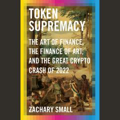 Token Supremacy: The Art of Finance, the Finance of Art, and the Great Crypto Crash of 2022 Audiobook, by Zachary Small