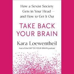 Take Back Your Brain: How a Sexist Society Gets in Your Head--and How to Get It Out Audiobook, by Kara Loewentheil