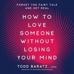 How to Love Someone Without Losing Your Mind: Forget the Fairy Tale and Get Real Audiobook, by Todd Baratz, LMHC