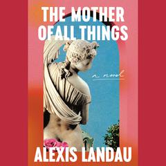 The Mother of All Things: A Novel Audiobook, by Alexis Landau