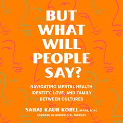 But What Will People Say?: Navigating Mental Health, Identity, Love, and Family Between Cultures Audiobook, by Sahaj Kaur Kohli, MA, LGPC