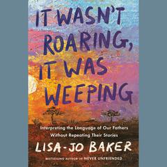 It Wasnt Roaring, It Was Weeping: Interpreting the Language of Our Fathers Without Repeating Their Stories Audiobook, by Lisa-Jo Baker