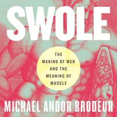 Swole: The Making of Men and the Meaning of Muscle Audiobook, by Michael Andor Brodeur
