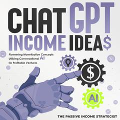 Chat-GPT Income Ideas: Pioneering Monetization Concepts Utilizing Conversational AI for Profitable Ventures Audiobook, by The Passive Income Strategist