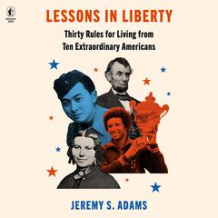 Lessons in Liberty: Thirty Rules for Living from Ten Extraordinary Americans Audiobook, by Jeremy S. Adams