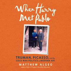 When Harry Met Pablo: Truman, Picasso, and the Cold War Politics of Modern Art Audiobook, by Matthew Algeo