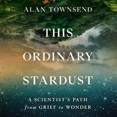 This Ordinary Stardust: A Scientists Path from Grief to Wonder Audiobook, by Alan Townsend