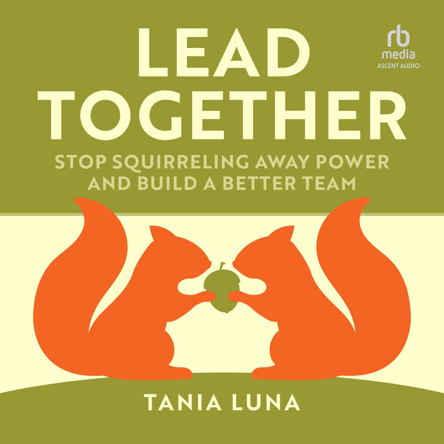 Lead Together: Stop Squirrelling Away Power and Build a Better Team Audiobook, by Tania Luna