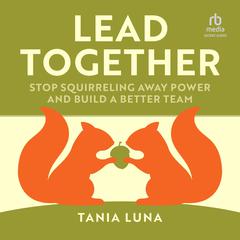 Lead Together: Stop Squirrelling Away Power and Build a Better Team Audiobook, by Tania Luna