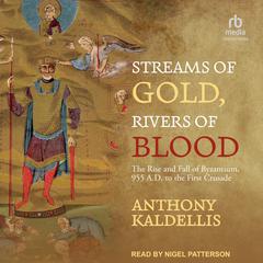 Streams of Gold, Rivers of Blood: The Rise and Fall of Byzantium, 955 A.D. to the First Crusade Audiobook, by Anthony Kaldellis