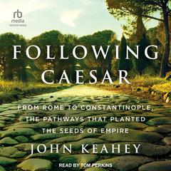 Following Caesar: From Rome to Constantinople, the Pathways That Planted the Seeds of Empire Audiobook, by John Keahey