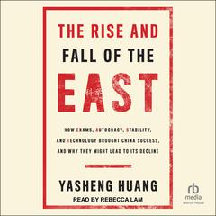The Rise and Fall of the EAST: How Exams, Autocracy, Stability, and Technology Brought China Success, and Why They Might Lead to Its Decline Audiobook, by Yasheng Huang