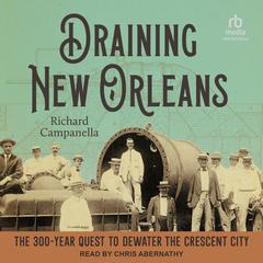 Draining New Orleans: The 300-Year Quest to Dewater the Crescent City Audiobook, by Richard Campanella