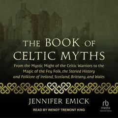 The Book of Celtic Myths: From the Mystic Might of the Celtic Warriors to the Magic of the Fey Folk, the Storied History and Folklore of Ireland, Scotland, Brittany, and Wales Audiobook, by Jennifer Emick