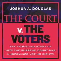 The Court v. The Voters: The Troubling Story of How the Supreme Court Has Undermined Voting Rights Audiobook, by Joshua A. Douglas