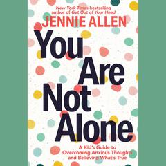 You Are Not Alone: A Kids Guide to Overcoming Anxious Thoughts and Believing Whats True Audiobook, by Jennie Allen