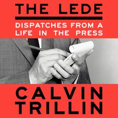 The Lede: Dispatches from a Life in the Press Audiobook, by Calvin Trillin