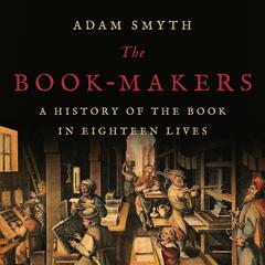 The Book-Makers: A History of the Book in Eighteen Lives Audiobook, by Adam Smyth
